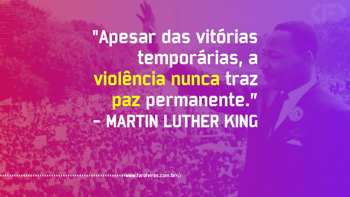 Pensamento - Apesar das vitórias temporárias a violência nunca traz paz permanente - MARTIN LUTHER KING - Blog Farofeiros