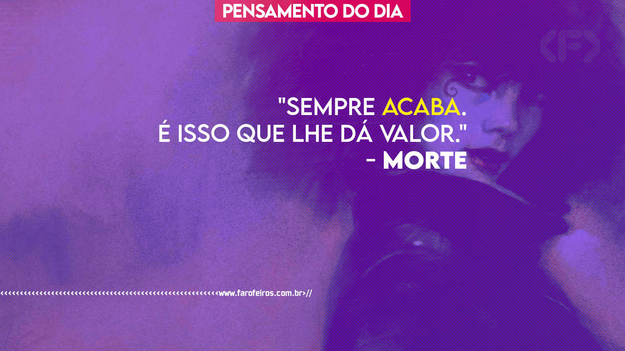 Pensamento - Sempre acaba isso que lhe dá valor - Morte O Alto Custo da Vida - Neil Gaiman - BLOG FAROFEIROS